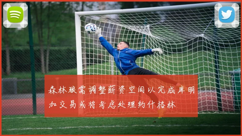 森林狼需调整薪资空间以完成库明加交易或将考虑处理约什格林